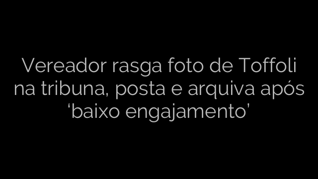 ​Vereador rasga foto de Toffoli na tribuna, posta e arquiva após ‘baixo engajamento’ 